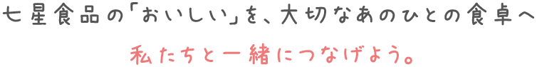 七星食品の「おいしい」を、大切なあのひとの食卓へ 私たちと一緒につなげよう。